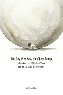 The Boy Who Saw the Ghost Blimp: A True Account of Childhood Vision and the L-8 Ghost Blimp Mystery by Oliver, Mark Erwin