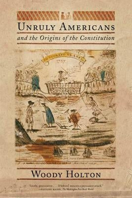 Unruly Americans and the Origins of the Constitution by Holton, Woody