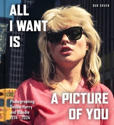 All I Want Is a Picture of You: Photographing Debbie Harry and Blondie?, 1974-2025 by Gruen, Bob