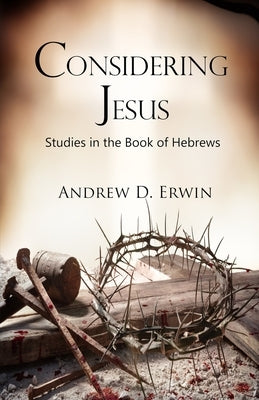 Considering Jesus: Studies in the Book of Hebrews by Erwin, Andrew