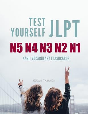 Test Yourself JLPT N5 N4 N3 N2 N1 Kanji Vocabulary Flashcards: Practice Japanese Language Proficiency Test (JLPT) Level N5 to N1 Workbook by Tanaka, Izumi
