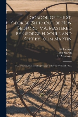 Logbook of the St. George (Ship) out of New Bedford, MA, Mastered by George H. Soule and Kept by John Martin; H. Montross, on a Whaling Voyage Between by St George (Ship)