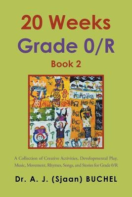 20 Weeks Grade 0/R: A Collection of Creative Activities, Developmental Play, Music, Movement, Rhymes, Songs, and Stories for Grade 0/R by Buchel, A. J. (Sjaan)