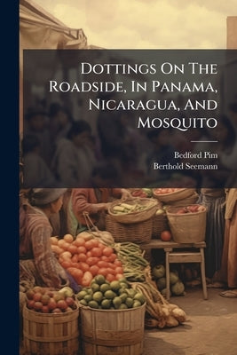 Dottings On The Roadside, In Panama, Nicaragua, And Mosquito by Pim, Bedford