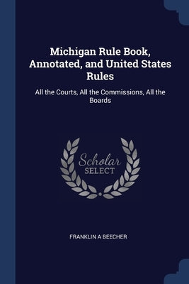 Michigan Rule Book, Annotated, and United States Rules: All the Courts, All the Commissions, All the Boards by Beecher, Franklin A.