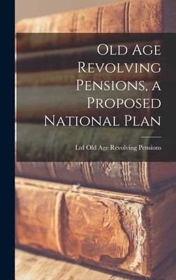 Old Age Revolving Pensions, a Proposed National Plan by Old Age Revolving Pensions, Ltd