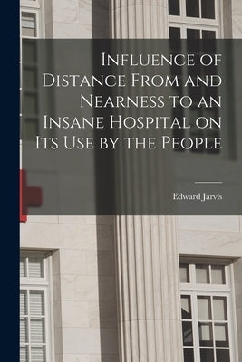 Influence of Distance From and Nearness to an Insane Hospital on Its Use by the People by Jarvis, Edward 1803-1884