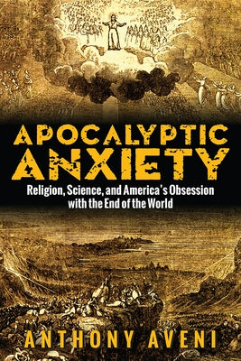 Apocalyptic Anxiety: Religion, Science, and America's Obsession with the End of the World by Aveni, Anthony