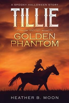 Tillie and the Golden Phantom: A Spooky Halloween Story by Moon, Heather B.
