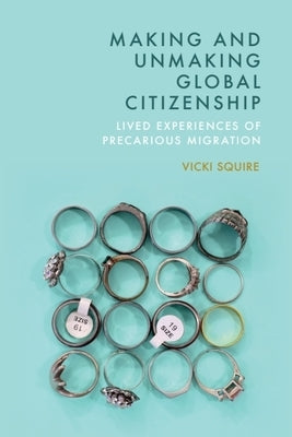 Making and Unmaking Global Citizenship: Lived Experiences of Precarious Migration by Squire, Vicki