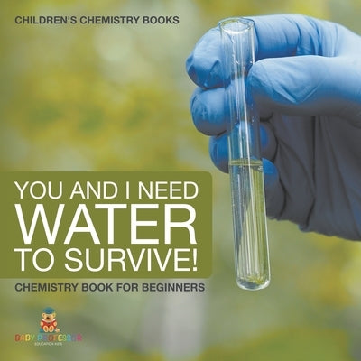 You and I Need Water to Survive! Chemistry Book for Beginners Children's Chemistry Books by Baby Professor