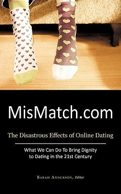 Mismatch.com: The Disastrous Effects of Online Dating What We Can Do to Bring Dignity to Dating in the 21st Century by Sarah Anderson, Editor