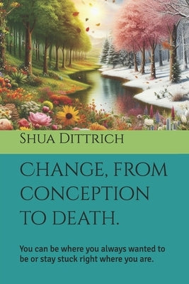Accepting change, from conception to death.: You can be where you always wanted to be or stay stuck right where you are. by Dittrich, Shua