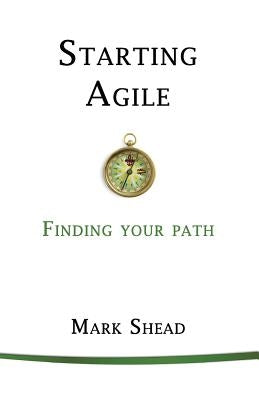 Starting Agile: Finding Your Path by Shead, Mark