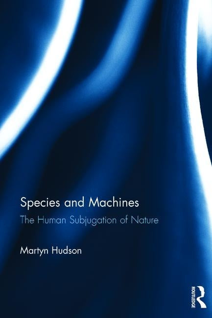 Species and Machines: The Human Subjugation of Nature by Hudson, Martyn