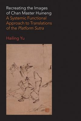 Recreating the Images of Chan Master Huineng: A Systemic Functional Approach to Translations of the Platform Sutra by Yu, Hailing