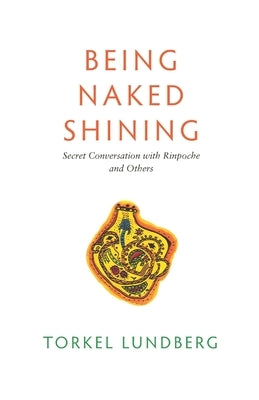 Being Naked Shining: Secret Conversation with Rinpoche and Others by Lundberg, Torkel