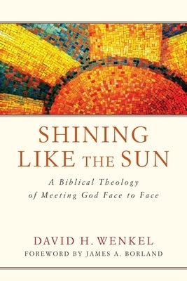 Shining Like the Sun: A Biblical Theology of Meeting God Face to Face by Wenkel, David H.