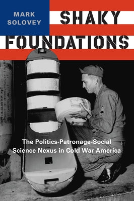 Shaky Foundations: The Politics-Patronage-Social Science Nexus in Cold War America by Solovey, Mark