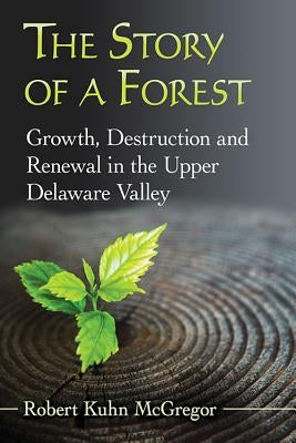 The Story of a Forest: Growth, Destruction and Renewal in the Upper Delaware Valley by McGregor, Robert Kuhn