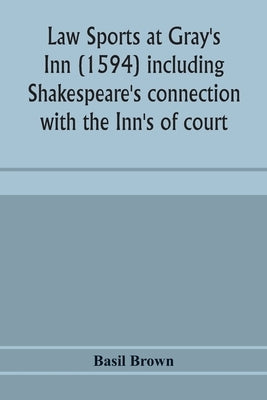 Law sports at Gray's Inn (1594) including Shakespeare's connection with the Inn's of court, the origin of the capias utlegatum re Coke and Bacon, Fran by Brown, Basil