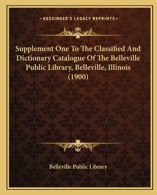Supplement One To The Classified And Dictionary Catalogue Of The Belleville Public Library, Belleville, Illinois (1900) by Belleville Public Library