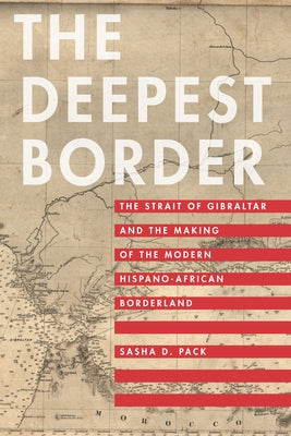 The Deepest Border: The Strait of Gibraltar and the Making of the Modern Hispano-African Borderland by Pack, Sasha D.
