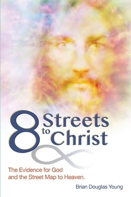 8 Streets to Christ: The Evidence for God and the Street Map to Heaven. by Young, Brian Douglas