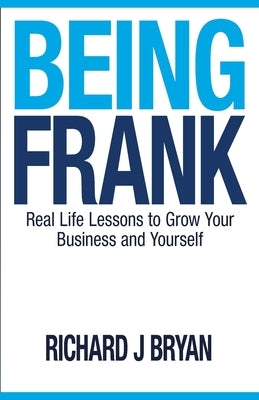 Being Frank: Real Life Lessons To Grow Your Business and Yourself by Bryan, Richard J.