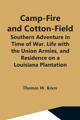 Camp-Fire And Cotton-Field; Southern Adventure In Time Of War. Life With The Union Armies, And Residence On A Louisiana Plantation by W. Knox, Thomas