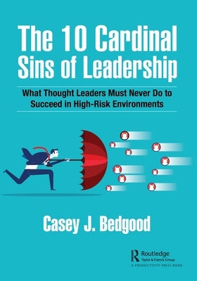 The 10 Cardinal Sins of Leadership: What Thought Leaders Must Never Do to Succeed in High-Risk Environments by Bedgood, Casey J.