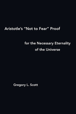 Aristotle's "Not to Fear" Proof for the Necessary Eternality of the Universe by Scott, Gregory L.
