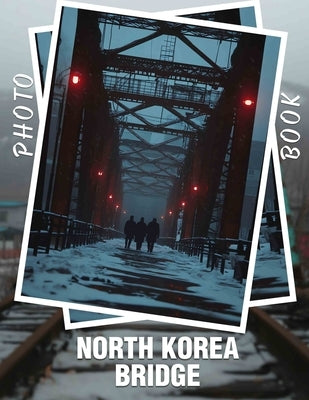 North Korea Bridge Photo Book: Exploring Famous Bridges in North Korea Through 40 Captivating Images by Mack, Mason