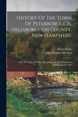 History Of The Town Of Peterborough, Hillsborough County, New Hampshire: With The Report Of The Proceedings At The Centennial Celebration In 1839 by Smith, Albert