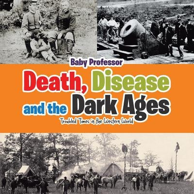 Death, Disease and the Dark Ages: Troubled Times in the Western World by Baby Professor