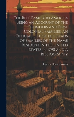 The Bell Family in America Being an Account of the Founders and First Colonial Families, an Official List of the Heads of Families of the Name Residen by Weeks, Lyman Horace