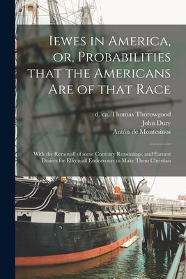 Iewes in America, or, Probabilities That the Americans Are of That Race: With the Removall of Some Contrary Reasonings, and Earnest Desires for Effect by Thorowgood, Thomas D. Ca 1669