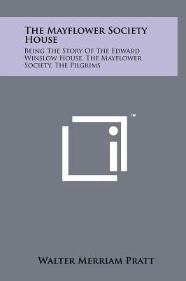 The Mayflower Society House: Being the Story of the Edward Winslow House, the Mayflower Society, the Pilgrims by Pratt, Walter Merriam