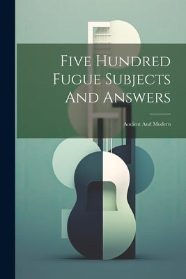 Five Hundred Fugue Subjects And Answers: Ancient And Modern by Anonymous