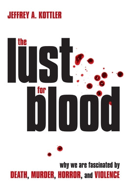 The Lust for Blood: Why We Are Fascinated by Death, Murder, Horror, and Violence by Kottler, Jeffrey a.