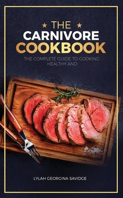 The Carnivore Cookbook: The Complete Guide To Cooking Healthy and Improving Your Health with The Carnivore Diet by Savidge, Lylah Georgina