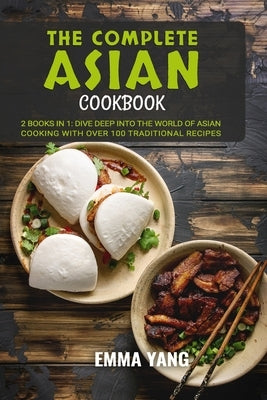 The Complete Asian Cookbook: 2 Books In 1: Dive Deep into the World of Asian Cooking WIth Over 100 Traditional Recipes by Yang, Emma