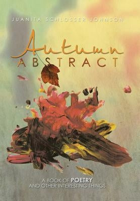 Autumn Abstract: A Book of Poetry and Other Interesting Things by Johnson, Juanita Schlosser