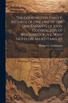 The Coddington Family. Records of one Line of the Descendants of John Coddington of Woodbridge, N.J., With Notes on Allied Families: 2 by Coddington, Herbert G. 1865-