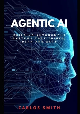 Agentic Ai: Build Autonomous systems that think, plan and acts by Smith, Carlos