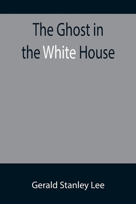 The Ghost in the White House; Some suggestions as to how a hundred million people (who are supposed in a vague, helpless way to haunt the white house) by Stanley Lee, Gerald