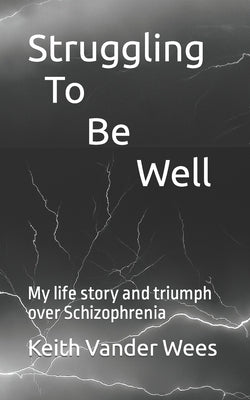 Struggling To Be Well: My life story and triumph over Schizophrenia by Vander Wees, Keith