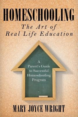 Homeschooling The Art of Real Life Education: A Parent's Guide to Successful Homeschooling Program by Wright, Mary Joyce