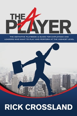 The A Player: The Definitive Playbook and Guide for Employees and Leaders Who Want to Play and Perform at the Highest Level by Crossland, Rick