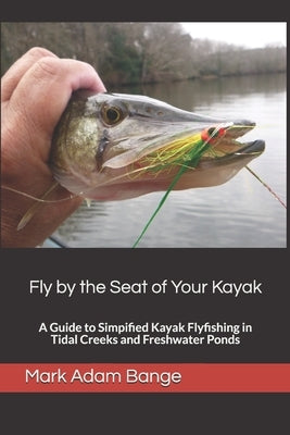 Fly by the Seat of Your Kayak: A Guide to Simplified Kayak Flyfishing in Tidal Creeks and Freshwater Ponds by Bange, Mark Adam